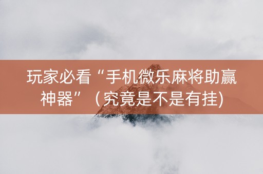 玩家必看“手机微乐麻将助赢神器”（究竟是不是有挂)