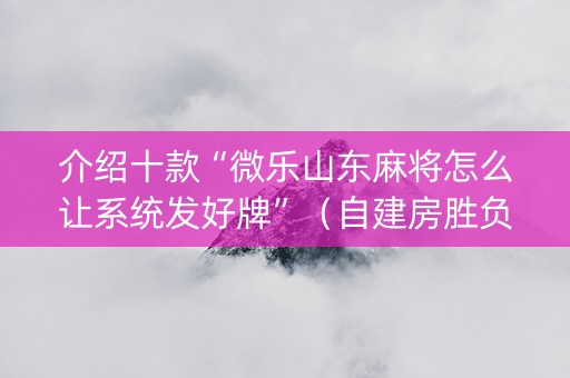 介绍十款“微乐山东麻将怎么让系统发好牌”（自建房胜负规律)