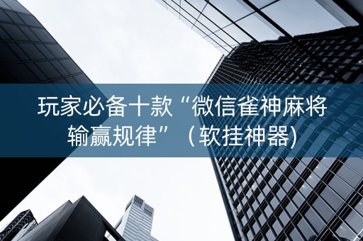 玩家必备十款“微信雀神麻将输赢规律”（软挂神器)