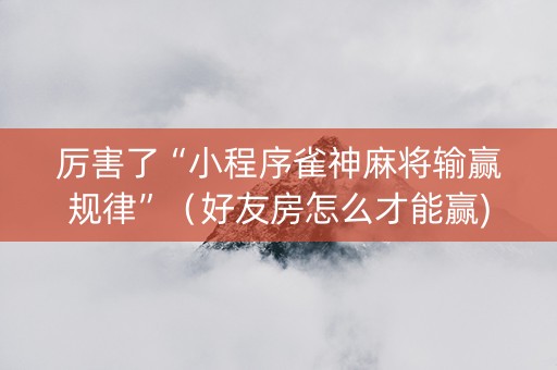 厉害了“小程序雀神麻将输赢规律”（好友房怎么才能赢)