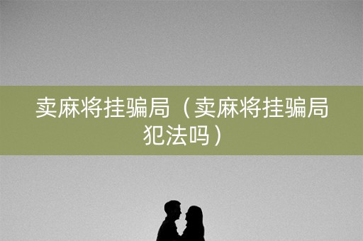 卖麻将挂骗局（卖麻将挂骗局犯法吗）