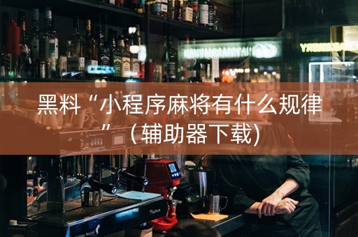 黑料“小程序麻将有什么规律”（辅助器下载)
