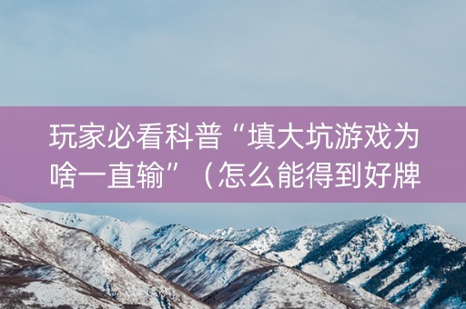 玩家必看科普“填大坑游戏为啥一直输”（怎么能得到好牌)