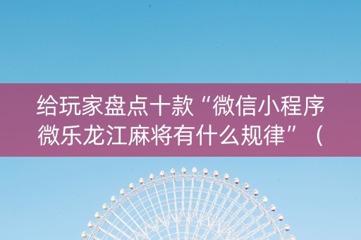 给玩家盘点十款“微信小程序微乐龙江麻将有什么规律”（输赢有什么规律)