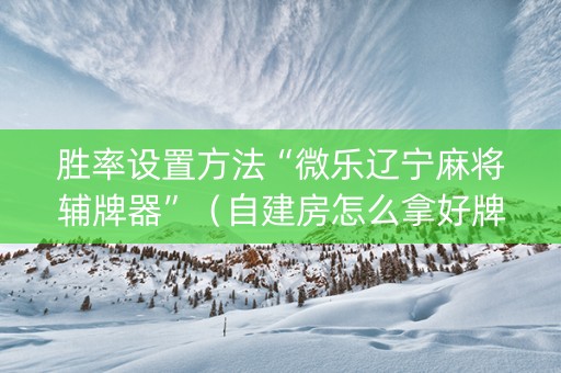 胜率设置方法“微乐辽宁麻将辅牌器”（自建房怎么拿好牌)