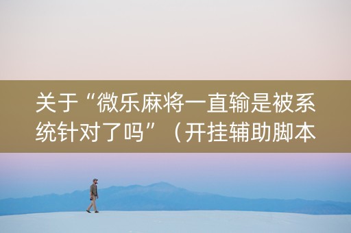 关于“微乐麻将一直输是被系统针对了吗”（开挂辅助脚本)