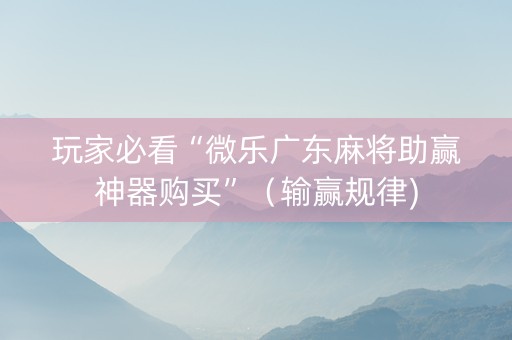 玩家必看“微乐广东麻将助赢神器购买”（输赢规律)