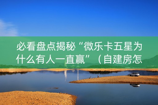 必看盘点揭秘“微乐卡五星为什么有人一直赢”（自建房怎么拿好牌)