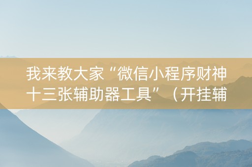 我来教大家“微信小程序财神十三张辅助器工具”（开挂辅助脚本)