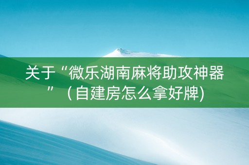 关于“微乐湖南麻将助攻神器”（自建房怎么拿好牌)