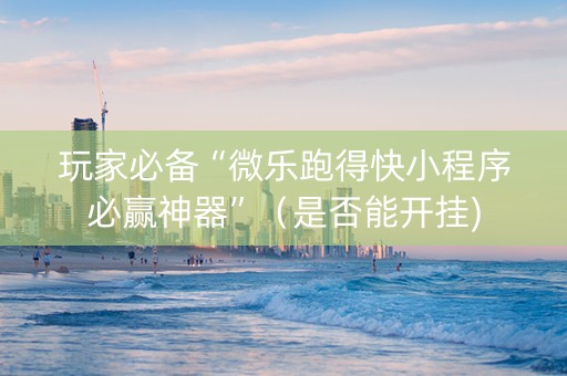 玩家必备“微乐跑得快小程序必赢神器”（是否能开挂)