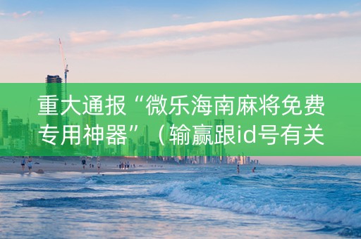 重大通报“微乐海南麻将免费专用神器”（输赢跟id号有关系吗)