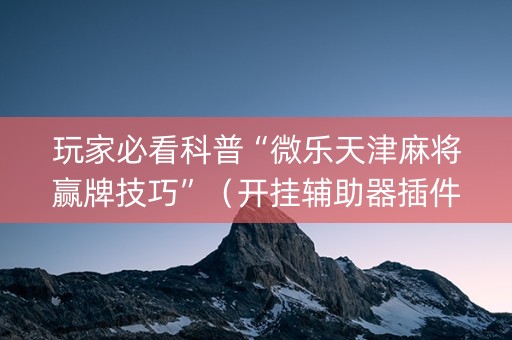 玩家必看科普“微乐天津麻将赢牌技巧”（开挂辅助器插件)