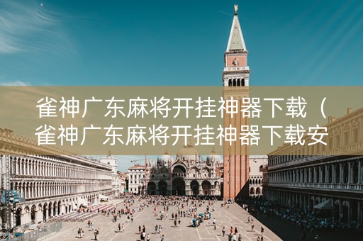 雀神广东麻将开挂神器下载（雀神广东麻将开挂神器下载安装）