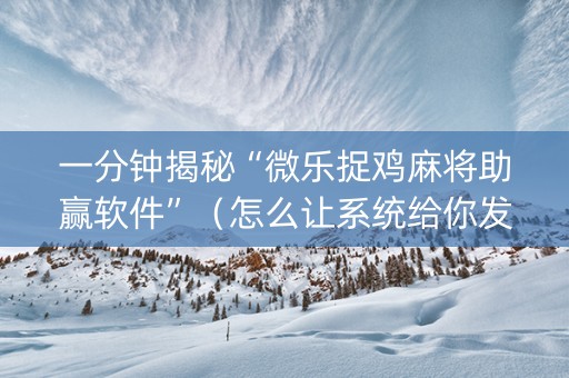 一分钟揭秘“微乐捉鸡麻将助赢软件”（怎么让系统给你发好牌)