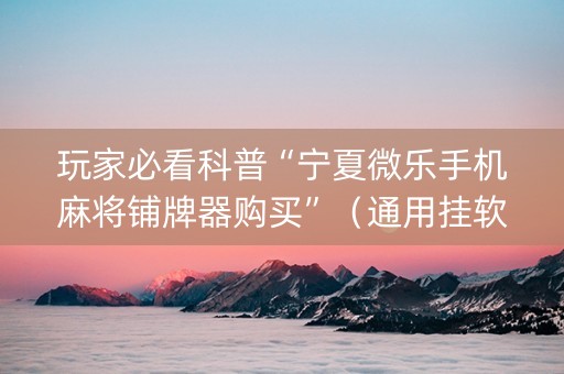 玩家必看科普“宁夏微乐手机麻将铺牌器购买”（通用挂软件多少钱)