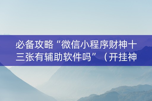 必备攻略“微信小程序财神十三张有辅助软件吗”（开挂神器下载)