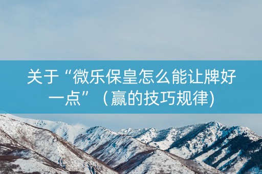 关于“微乐保皇怎么能让牌好一点”（赢的技巧规律)