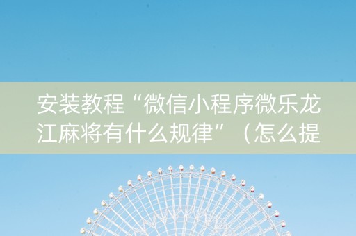 安装教程“微信小程序微乐龙江麻将有什么规律”（怎么提高胜率)
