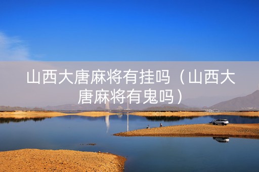 山西大唐麻将有挂吗（山西大唐麻将有鬼吗）