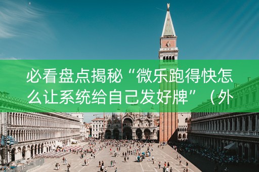 必看盘点揭秘“微乐跑得快怎么让系统给自己发好牌”（外辅工具)