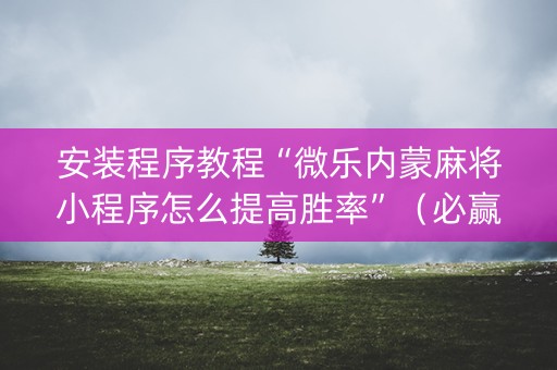 安装程序教程“微乐内蒙麻将小程序怎么提高胜率”（必赢神器免费安装)