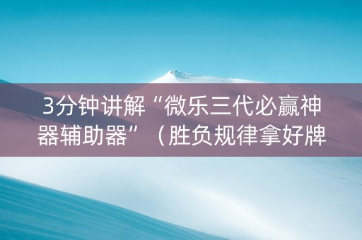 3分钟讲解“微乐三代必赢神器辅助器”（胜负规律拿好牌)