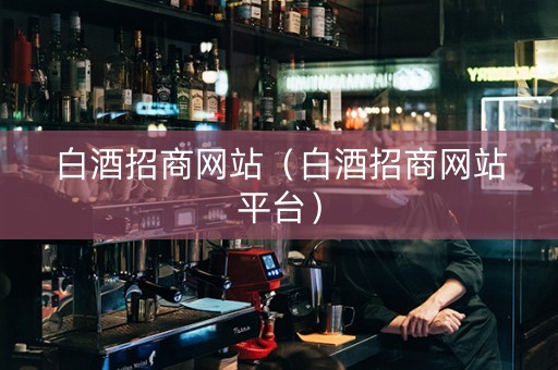 白酒招商网站（白酒招商网站平台）