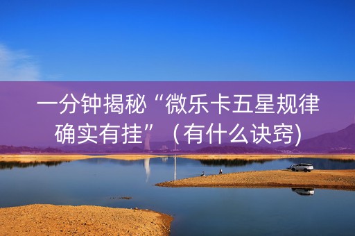 一分钟揭秘“微乐卡五星规律确实有挂”（有什么诀窍)