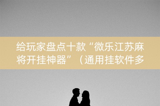 给玩家盘点十款“微乐江苏麻将开挂神器”（通用挂软件多少钱)