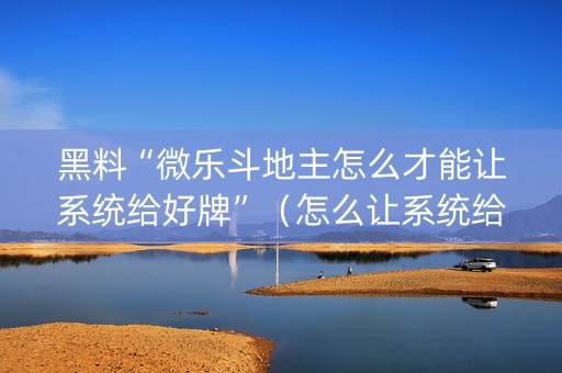 黑料“微乐斗地主怎么才能让系统给好牌”（怎么让系统给你发好牌)