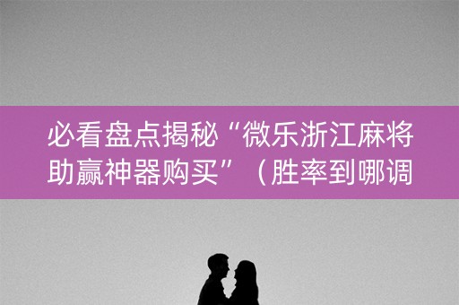 必看盘点揭秘“微乐浙江麻将助赢神器购买”（胜率到哪调)