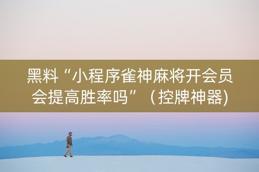 黑料“小程序雀神麻将开会员会提高胜率吗”（控牌神器)