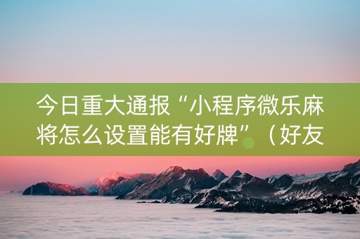 今日重大通报“小程序微乐麻将怎么设置能有好牌”（好友房怎么才能赢)