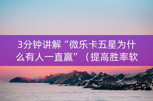 3分钟讲解“微乐卡五星为什么有人一直赢”（提高胜率软件)