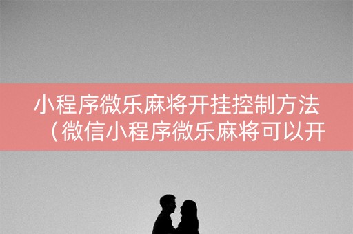 小程序微乐麻将开挂控制方法（微信小程序微乐麻将可以开挂的软件）
