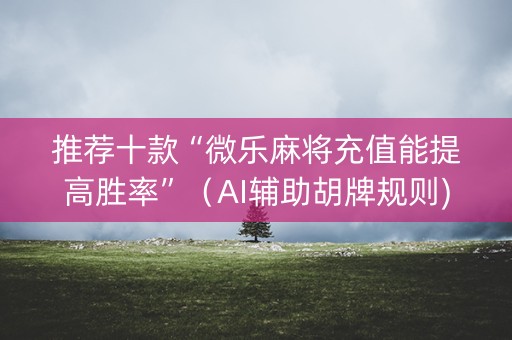 推荐十款“微乐麻将充值能提高胜率”（AI辅助胡牌规则)