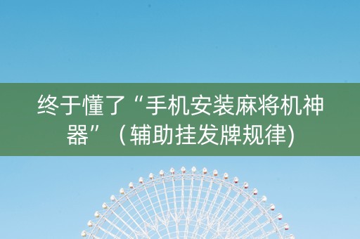终于懂了“手机安装麻将机神器”（辅助挂发牌规律)