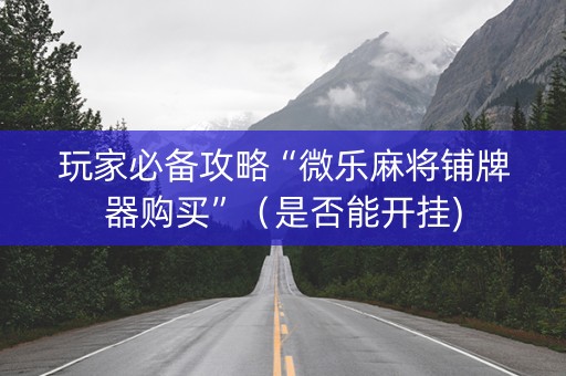 玩家必备攻略“微乐麻将铺牌器购买”（是否能开挂)