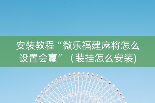 安装教程“微乐福建麻将怎么设置会赢”（装挂怎么安装)