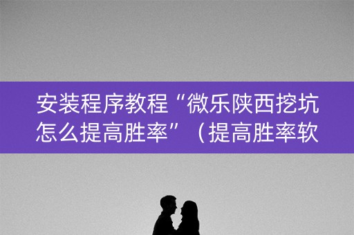 安装程序教程“微乐陕西挖坑怎么提高胜率”（提高胜率软件)