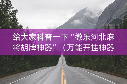 给大家科普一下“微乐河北麻将胡牌神器”（万能开挂神器)