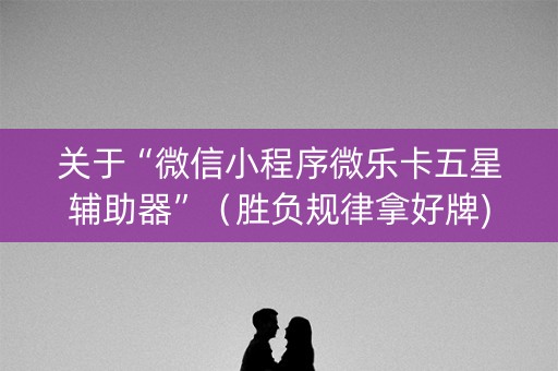 关于“微信小程序微乐卡五星辅助器”（胜负规律拿好牌)