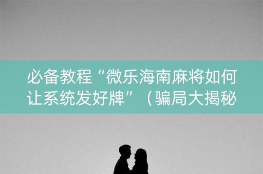 必备教程“微乐海南麻将如何让系统发好牌”（骗局大揭秘)
