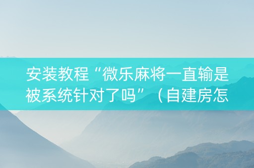 安装教程“微乐麻将一直输是被系统针对了吗”（自建房怎么拿好牌)