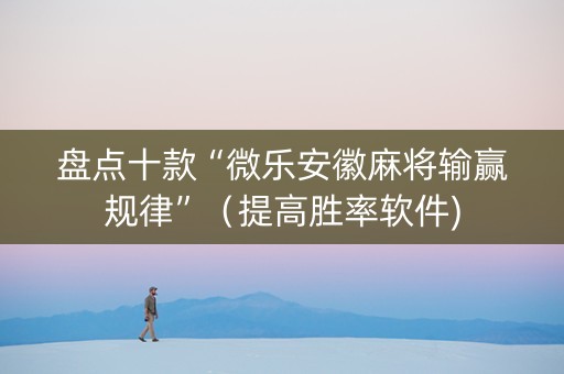 盘点十款“微乐安徽麻将输赢规律”（提高胜率软件)