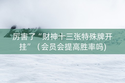 厉害了“财神十三张特殊牌开挂”（会员会提高胜率吗)