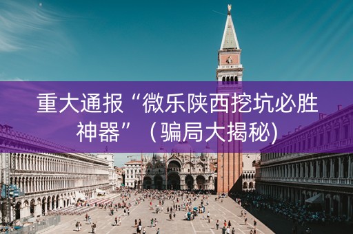 重大通报“微乐陕西挖坑必胜神器”（骗局大揭秘)