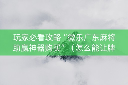 玩家必看攻略“微乐广东麻将助赢神器购买”（怎么能让牌好一点)