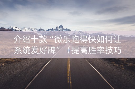 介绍十款“微乐跑得快如何让系统发好牌”（提高胜率技巧)